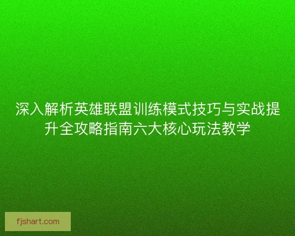 深入解析英雄联盟训练模式技巧与实战提升全攻略指南六大核心玩法教学