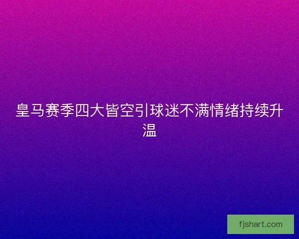 皇马赛季四大皆空引球迷不满情绪持续升温